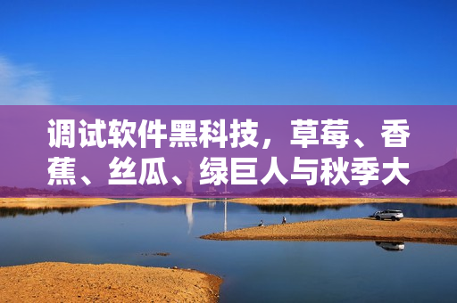 調(diào)試軟件黑科技，草莓、香蕉、絲瓜、綠巨人與秋季大揭秘