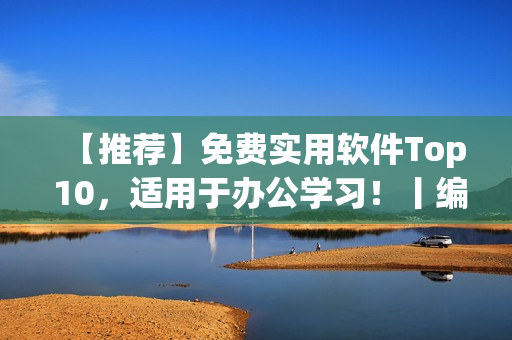 【推薦】免費(fèi)實(shí)用軟件Top 10，適用于辦公學(xué)習(xí)！丨編輯推薦