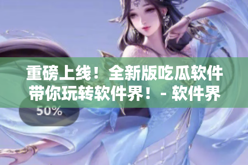 重磅上線！全新版吃瓜軟件帶你玩轉(zhuǎn)軟件界！- 軟件界必備的51吃瓜！