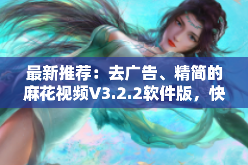 最新推薦：去廣告、精簡的麻花視頻V3.2.2軟件版，快速暢享高清影視！