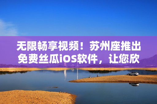 無(wú)限暢享視頻！蘇州座推出免費(fèi)絲瓜iOS軟件，讓您欣賞高清影片無(wú)壓力