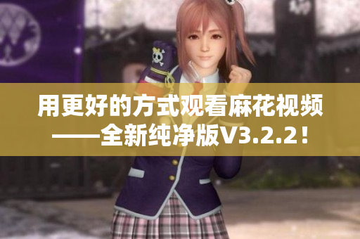 用更好的方式觀看麻花視頻——全新純凈版V3.2.2！