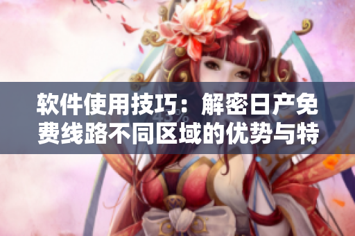 軟件使用技巧：解密日產(chǎn)免費(fèi)線路不同區(qū)域的優(yōu)勢與特點(diǎn)
