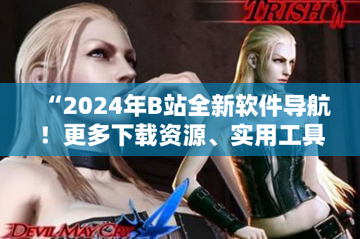 “2024年B站全新軟件導(dǎo)航！更多下載資源、實(shí)用工具一鍵獲??！”