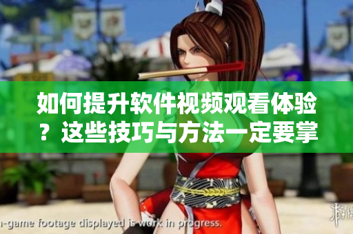 如何提升軟件視頻觀看體驗(yàn)？這些技巧與方法一定要掌握！