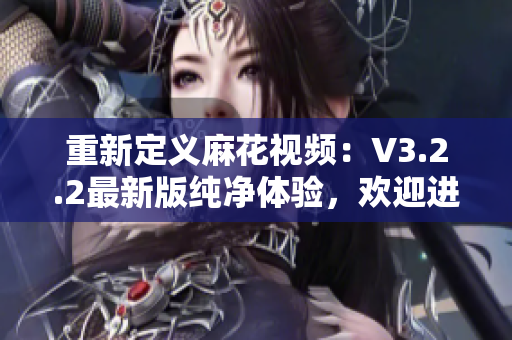 重新定義麻花視頻：V3.2.2最新版純凈體驗(yàn)，歡迎進(jìn)入新世界！