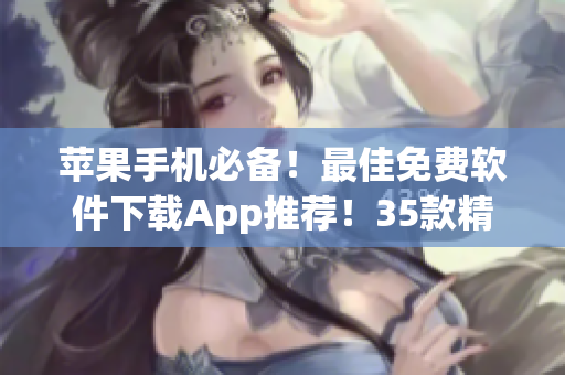 蘋(píng)果手機(jī)必備！最佳免費(fèi)軟件下載App推薦！35款精品應(yīng)用全解析！