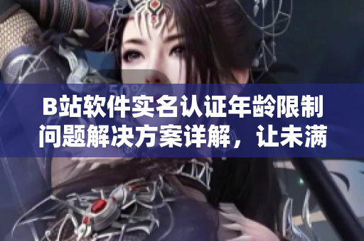 B站軟件實(shí)名認(rèn)證年齡限制問題解決方案詳解，讓未滿18歲用戶也能順利認(rèn)證