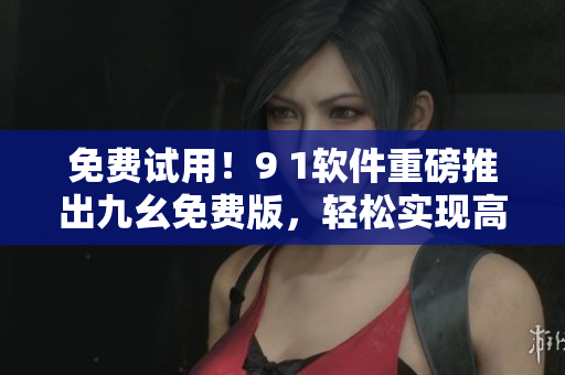 免費(fèi)試用！9 1軟件重磅推出九幺免費(fèi)版，輕松實現(xiàn)高效編程