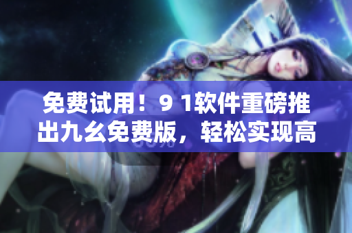 免費(fèi)試用！9 1軟件重磅推出九幺免費(fèi)版，輕松實(shí)現(xiàn)高效編程