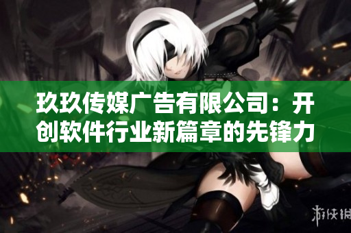 玖玖傳媒廣告有限公司:開創(chuàng)軟件行業(yè)新篇章的先鋒力量 玖玖傳媒廣告有限公司:開創(chuàng)軟件行業(yè)新篇章的先鋒力量