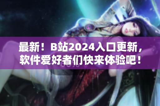 最新！B站2024入口更新，軟件愛好者們快來體驗(yàn)吧！