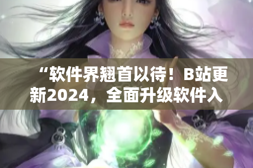 “軟件界翹首以待！B站更新2024，全面升級軟件入口！”