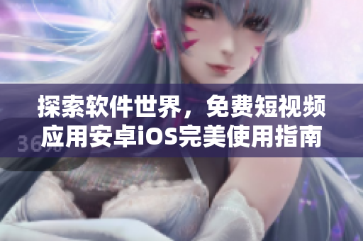 探索軟件世界,免費短視頻應(yīng)用安卓iOS完美使用指南! 探索軟件世界,免費短視頻應(yīng)用安卓iOS完美使用指南!