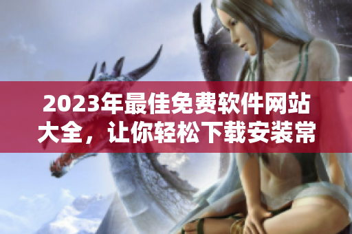 2023年最佳免費(fèi)軟件網(wǎng)站大全，讓你輕松下載安裝常用工具和流行軟件！
