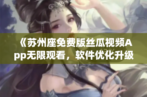《蘇州座免費(fèi)版絲瓜視頻App無限觀看，軟件優(yōu)化升級(jí)》
