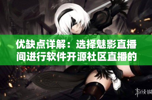 優(yōu)缺點(diǎn)詳解：選擇魅影直播間進(jìn)行軟件開(kāi)源社區(qū)直播的利弊分析