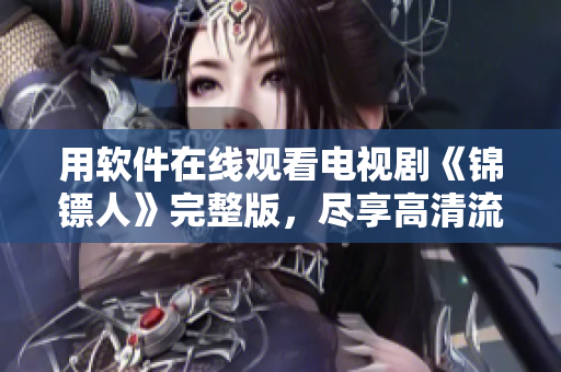 用軟件在線觀看電視劇《錦鏢人》完整版，盡享高清流暢視覺盛宴！