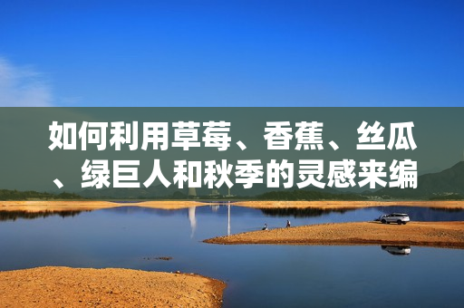 如何利用草莓、香蕉、絲瓜、綠巨人和秋季的靈感來編寫高效的軟件代碼？