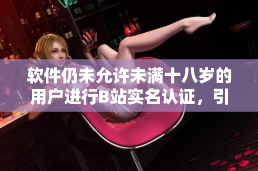 軟件仍未允許未滿十八歲的用戶進(jìn)行B站實(shí)名認(rèn)證，引發(fā)關(guān)注！