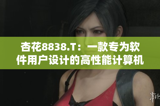 杏花8838.T：一款專為軟件用戶設(shè)計(jì)的高性能計(jì)算機(jī)芯片
