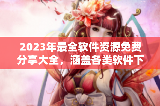 2023年最全軟件資源免費分享大全，涵蓋各類軟件下載、使用技巧等！