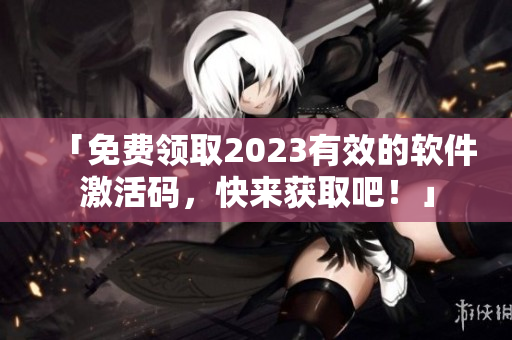 「免費領取2023有效的軟件激活碼，快來獲取吧！」