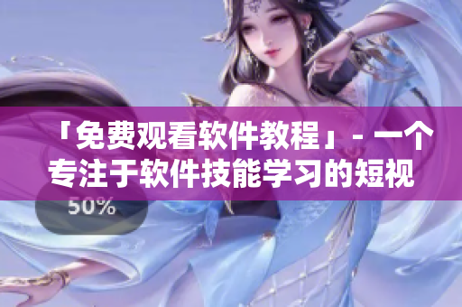 「免費(fèi)觀看軟件教程」- 一個(gè)專注于軟件技能學(xué)習(xí)的短視頻平臺(tái)