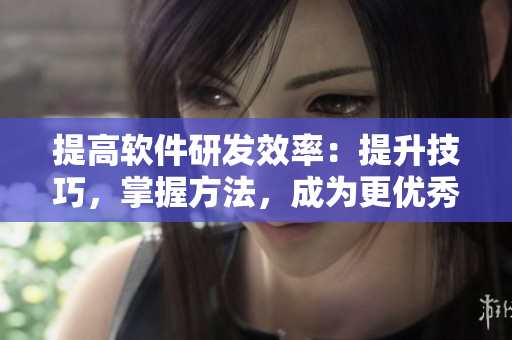 提高軟件研發(fā)效率：提升技巧，掌握方法，成為更優(yōu)秀的編程編輯者！