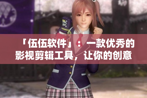「伍伍軟件」：一款優(yōu)秀的影視剪輯工具，讓你的創(chuàng)意無(wú)限發(fā)揮