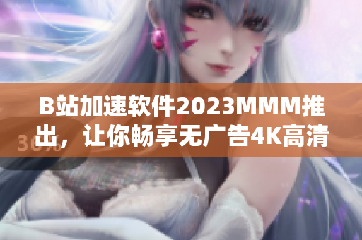 B站加速軟件2023MMM推出，讓你暢享無廣告4K高清視頻!