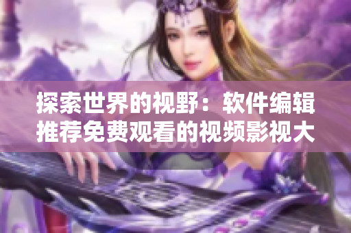 探索世界的視野：軟件編輯推薦免費觀看的視頻影視大全！