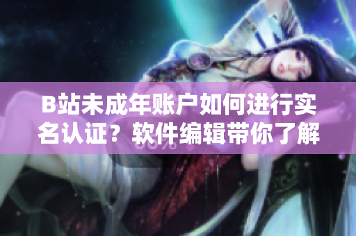 B站未成年賬戶如何進行實名認證？軟件編輯帶你了解認證步驟！
