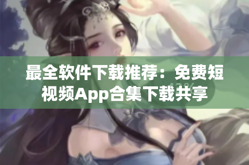 最全軟件下載推薦:免費(fèi)短視頻App合集下載共享 最全軟件下載推薦:免費(fèi)短視頻App合集下載共享