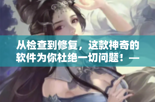 從檢查到修復，這款神奇的軟件為你杜絕一切問題！——軟件故障排除大師