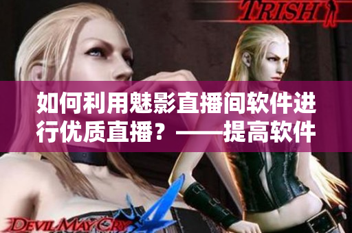 如何利用魅影直播間軟件進(jìn)行優(yōu)質(zhì)直播？——提高軟件直播質(zhì)量的實(shí)用技巧