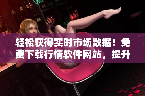 輕松獲得實(shí)時(shí)市場(chǎng)數(shù)據(jù)！免費(fèi)下載行情軟件網(wǎng)站，提升交易決策能力！