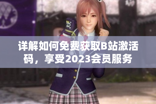 詳解如何免費(fèi)獲取B站激活碼，享受2023會(huì)員服務(wù)