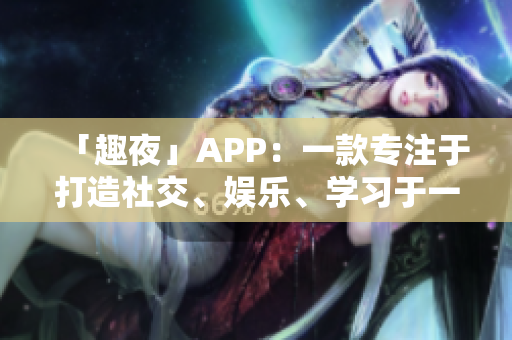 「趣夜」APP：一款專注于打造社交、娛樂、學(xué)習(xí)于一體的多功能軟件