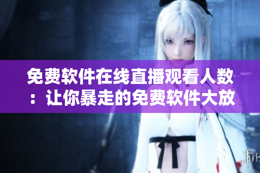 免費(fèi)軟件在線直播觀看人數(shù)：讓你暴走的免費(fèi)軟件大放送！