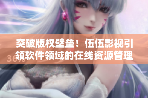 突破版權(quán)壁壘！伍伍影視引領(lǐng)軟件領(lǐng)域的在線資源管理新模式