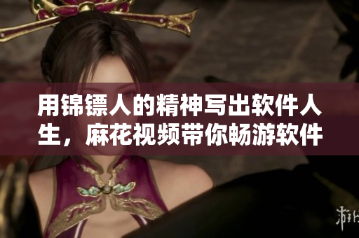 用錦鏢人的精神寫出軟件人生，麻花視頻帶你暢游軟件世界
