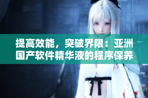 提高效能，突破界限：亞洲國產(chǎn)軟件精華液的程序保養(yǎng)新功效