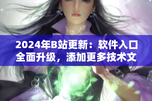 2024年B站更新：軟件入口全面升級(jí)，添加更多技術(shù)文章資源！