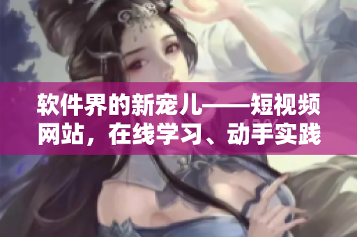 軟件界的新寵兒——短視頻網站，在線學習、動手實踐一網打盡！