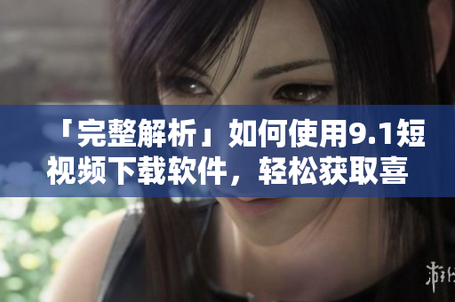 「完整解析」如何使用9.1短視頻下載軟件，輕松獲取喜愛的短視頻！
