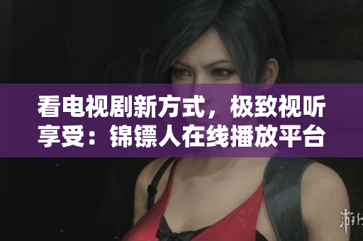 看電視劇新方式，極致視聽享受：錦鏢人在線播放平臺推薦！