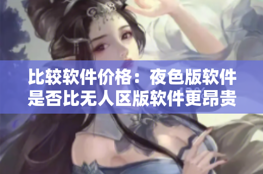 比較軟件價格：夜色版軟件是否比無人區(qū)版軟件更昂貴？