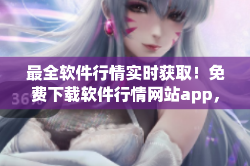 最全軟件行情實(shí)時(shí)獲?。∶赓M(fèi)下載軟件行情網(wǎng)站app，快速掌握軟件價(jià)格動(dòng)態(tài)