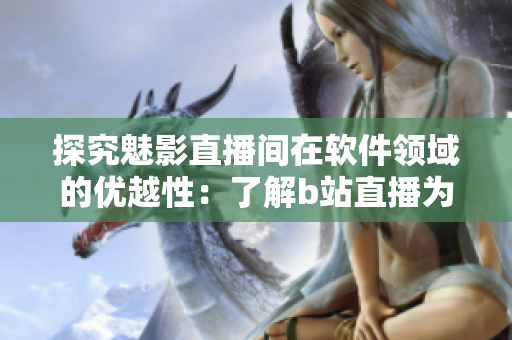 探究魅影直播間在軟件領(lǐng)域的優(yōu)越性：了解b站直播為軟件帶來的好處